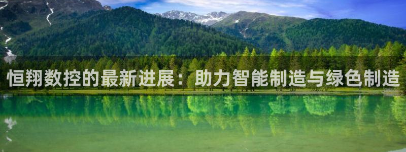 天辰 娱乐注册：恒翔数控的最新进展：助力智能制造与绿色制造