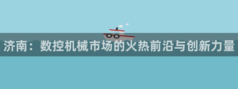天辰娱乐7天22650：济南：数控机械市场的火热前沿与创新力量