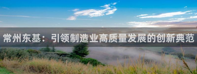 天辰娱乐主管:常州东基:引领制造业高质量发展的创新典范