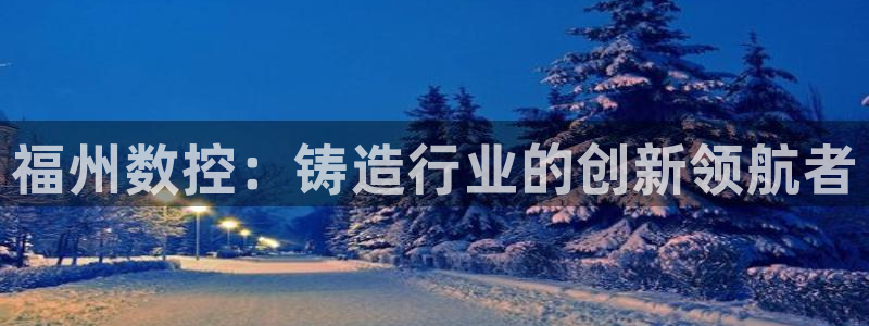 天富娱乐与天辰娱乐:福州数控:铸造行业的创新领航者