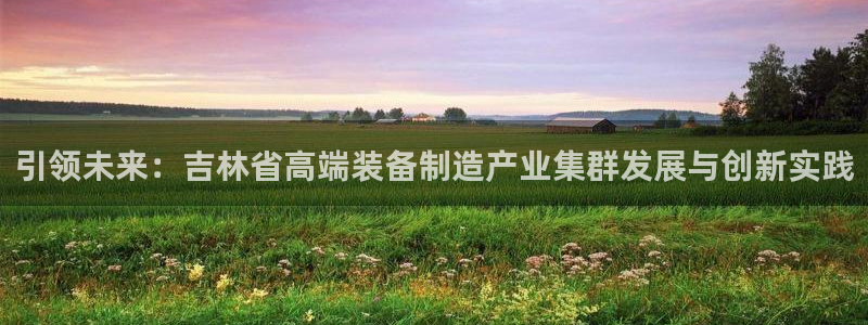 天富娱乐与天辰娱乐：引领未来：吉林省高端装备制造产业集群发展与创新实践