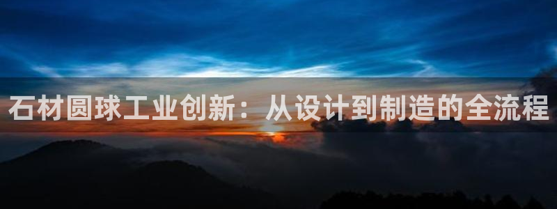 天辰娱乐官方：石材圆球工业创新：从设计到制造的全流程