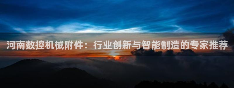 天辰娱乐官方登录入口：河南数控机械附件：行业创新与智能制造的专家推荐