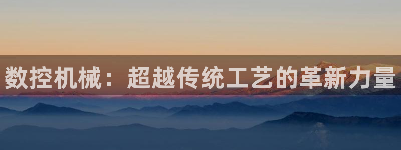 天辰娱乐小姐：数控机械：超越传统工艺的革新力量