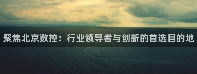 天辰宝宝娱乐:聚焦北京数控:行业领导者与创新的首选目的地