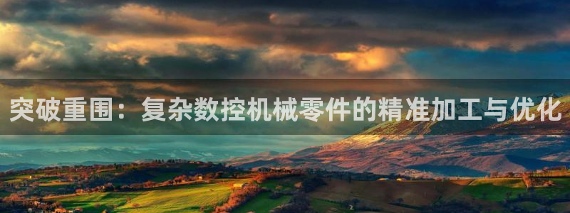 天辰娱乐_675138:突破重围:复杂数控机械零件的精准加工与优化